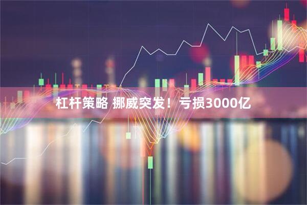 杠杆策略 挪威突发！亏损3000亿