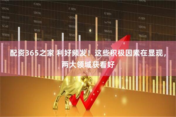 配资365之家 利好频发！这些积极因素在显现，两大领域获看好