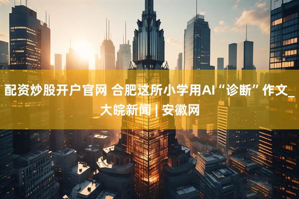 配资炒股开户官网 合肥这所小学用AI“诊断”作文_大皖新闻 | 安徽网