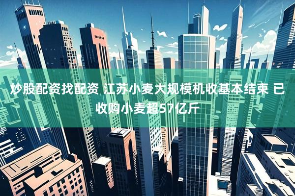 炒股配资找配资 江苏小麦大规模机收基本结束 已收购小麦超57亿斤
