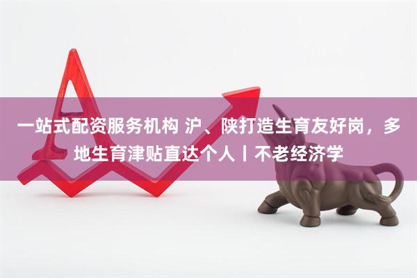 一站式配资服务机构 沪、陕打造生育友好岗，多地生育津贴直达个人丨不老经济学