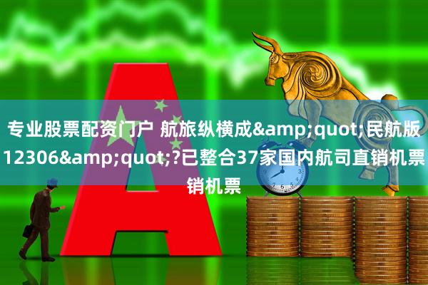 专业股票配资门户 航旅纵横成&quot;民航版12306&quot;?已整合37家国内航司直销机票