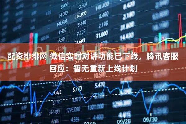 配资排排网 微信实时对讲功能已下线，腾讯客服回应：暂无重新上线计划