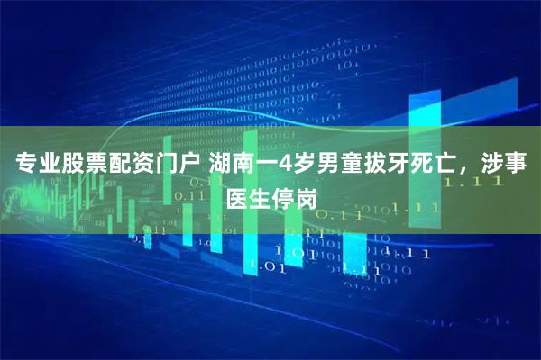 专业股票配资门户 湖南一4岁男童拔牙死亡，涉事医生停岗