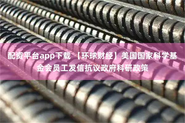 配资平台app下载 【环球财经】美国国家科学基金会员工发信抗议政府科研政策