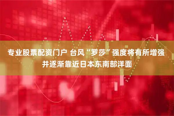 专业股票配资门户 台风“罗莎”强度将有所增强 并逐渐靠近日本东南部洋面