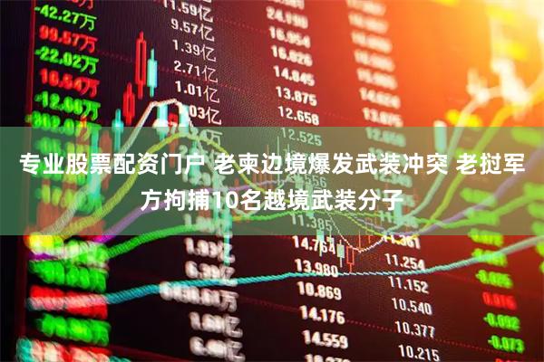 专业股票配资门户 老柬边境爆发武装冲突 老挝军方拘捕10名越境武装分子