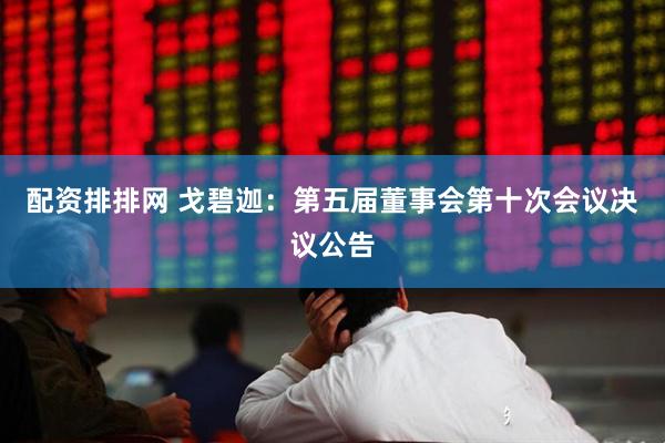 配资排排网 戈碧迦：第五届董事会第十次会议决议公告