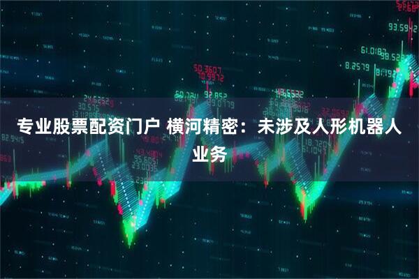 专业股票配资门户 横河精密：未涉及人形机器人业务
