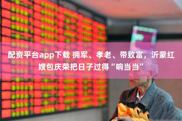 配资平台app下载 拥军、孝老、带致富，沂蒙红嫂包庆荣把日子过得“响当当”