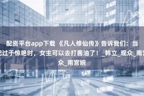 配资平台app下载 《凡人修仙传》告诉我们：当女配过于惊艳时，女主可以去打酱油了！_韩立_观众_南宫婉