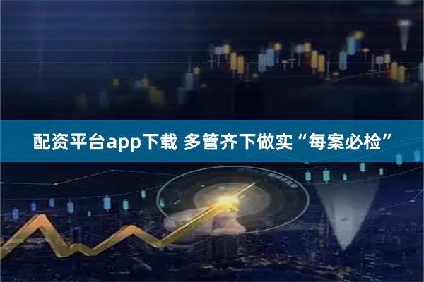 配资平台app下载 多管齐下做实“每案必检”