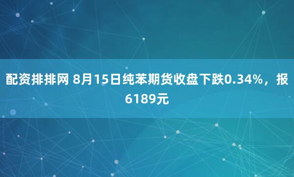 配资排排网 8月15日纯苯期货收盘下跌0.34%，报6189元