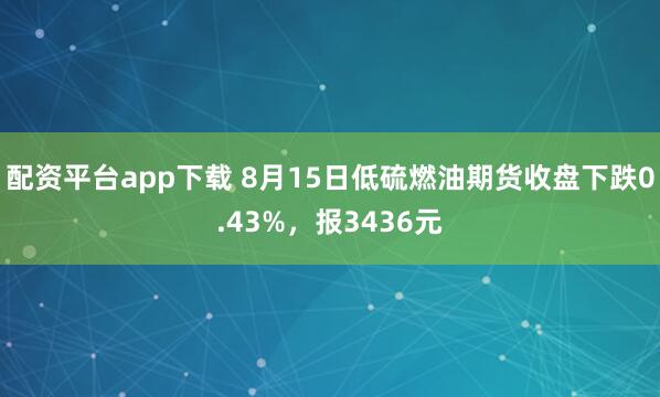 配资平台app下载 8月15日低硫燃油期货收盘下跌0.43%，报3436元