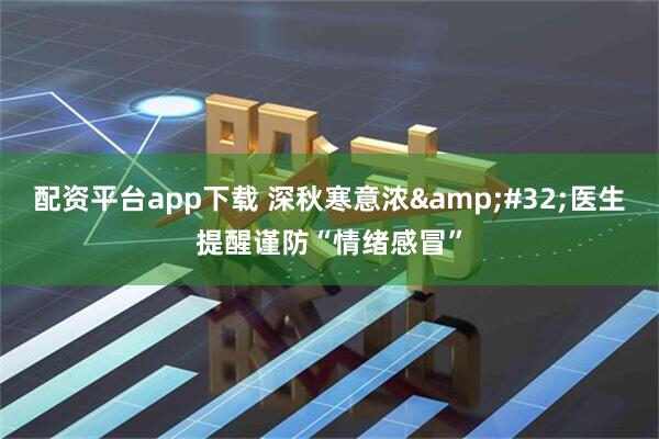 配资平台app下载 深秋寒意浓&#32;医生提醒谨防“情绪感冒”