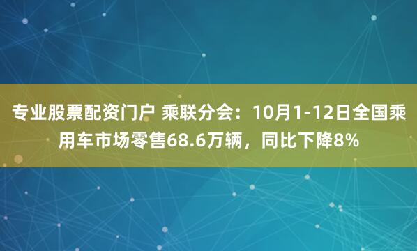 专业股票配资门户 乘联分会：10月1-12日全国乘用车市场零售68.6万辆，同比下降8%