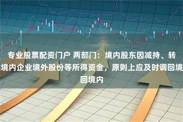 专业股票配资门户 两部门：境内股东因减持、转让境内企业境外股份等所得资金，原则上应及时调回境内