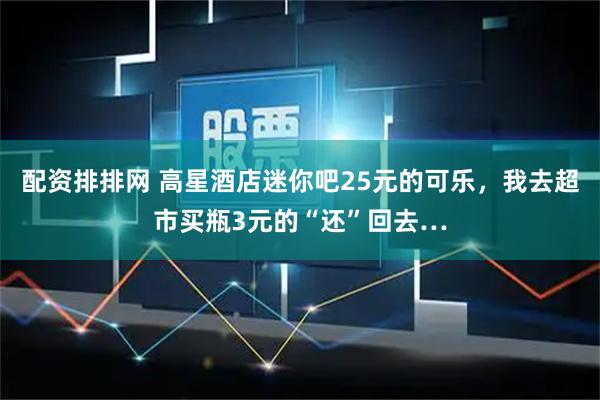 配资排排网 高星酒店迷你吧25元的可乐，我去超市买瓶3元的“还”回去…
