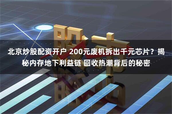 北京炒股配资开户 200元废机拆出千元芯片？揭秘内存地下利益链 回收热潮背后的秘密