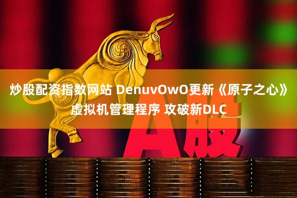 炒股配资指数网站 DenuvOwO更新《原子之心》虚拟机管理程序 攻破新DLC