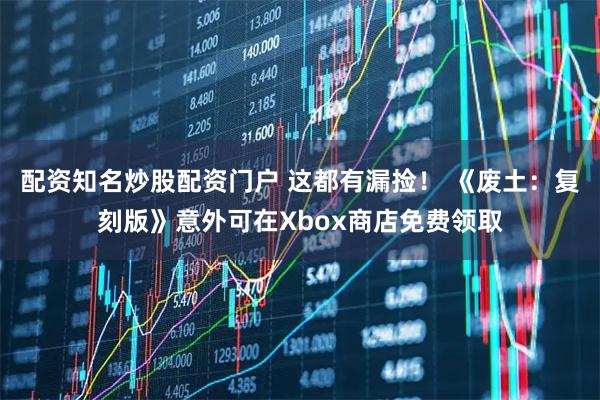 配资知名炒股配资门户 这都有漏捡！ 《废土：复刻版》意外可在Xbox商店免费领取