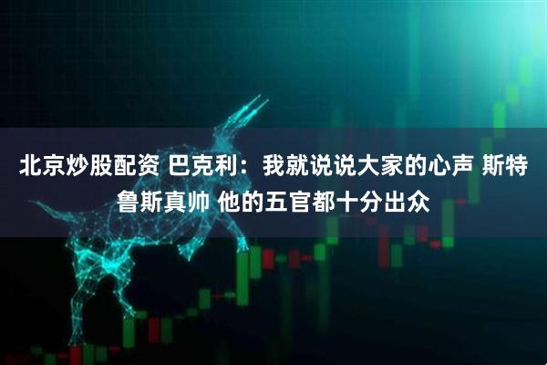 北京炒股配资 巴克利：我就说说大家的心声 斯特鲁斯真帅 他的五官都十分出众