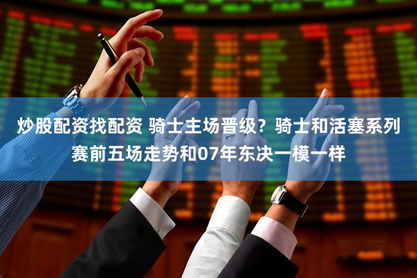炒股配资找配资 骑士主场晋级？骑士和活塞系列赛前五场走势和07年东决一模一样
