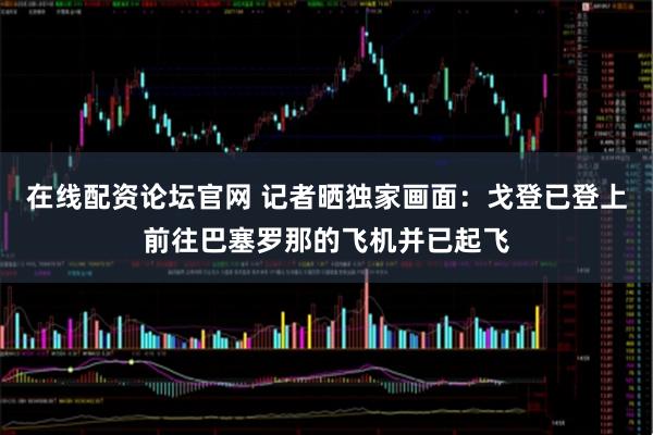 在线配资论坛官网 记者晒独家画面：戈登已登上前往巴塞罗那的飞机并已起飞