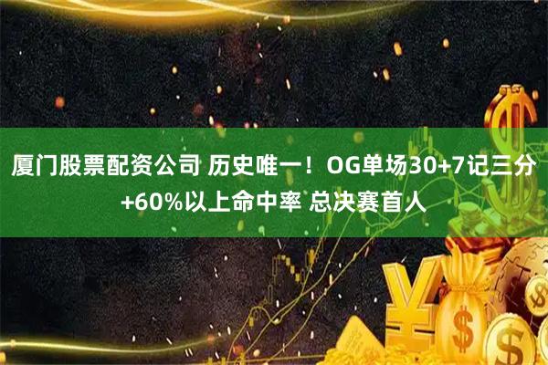 厦门股票配资公司 历史唯一！OG单场30+7记三分+60%以上命中率 总决赛首人