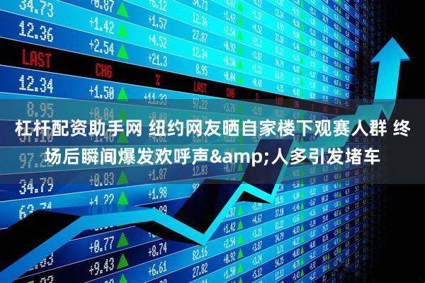杠杆配资助手网 纽约网友晒自家楼下观赛人群 终场后瞬间爆发欢呼声&人多引发堵车
