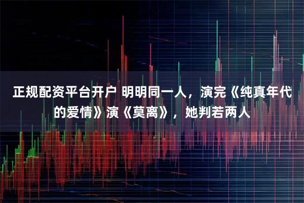 正规配资平台开户 明明同一人，演完《纯真年代的爱情》演《莫离》，她判若两人