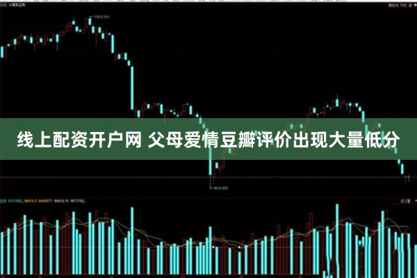 线上配资开户网 父母爱情豆瓣评价出现大量低分