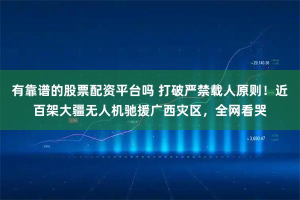 有靠谱的股票配资平台吗 打破严禁载人原则！近百架大疆无人机驰援广西灾区，全网看哭