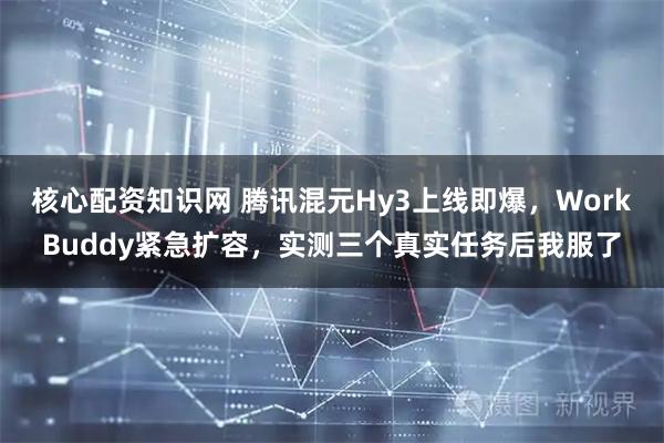 核心配资知识网 腾讯混元Hy3上线即爆，WorkBuddy紧急扩容，实测三个真实任务后我服了