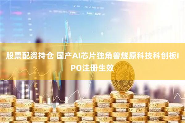 股票配资持仓 国产AI芯片独角兽燧原科技科创板IPO注册生效