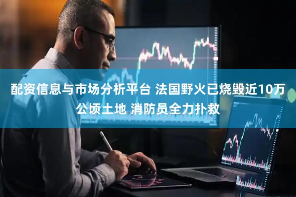 配资信息与市场分析平台 法国野火已烧毁近10万公顷土地 消防员全力扑救