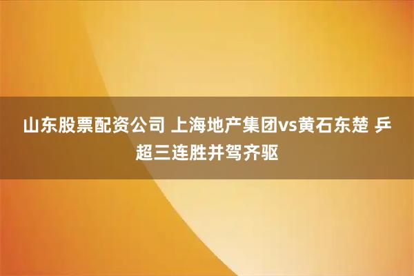 山东股票配资公司 上海地产集团vs黄石东楚 乒超三连胜并驾齐驱