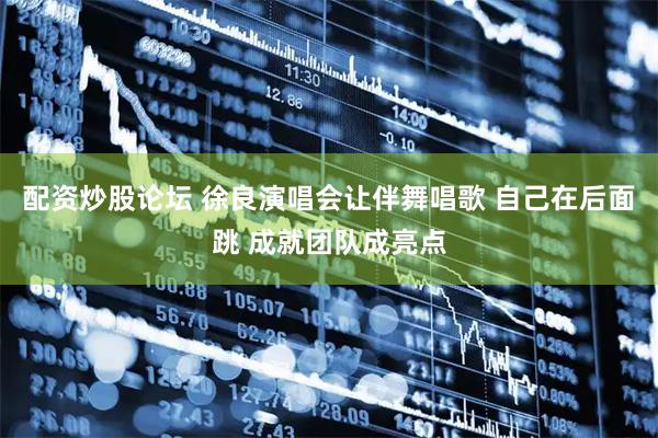 配资炒股论坛 徐良演唱会让伴舞唱歌 自己在后面跳 成就团队成亮点