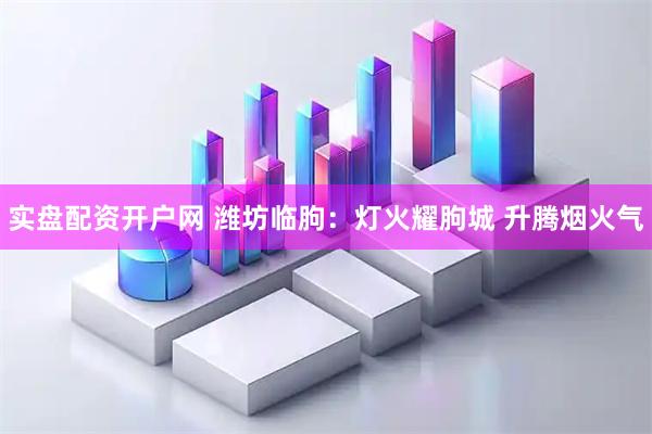 实盘配资开户网 潍坊临朐：灯火耀朐城 升腾烟火气