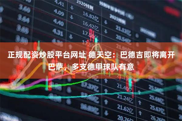 正规配资炒股平台网址 德天空：巴德吉即将离开巴萨，多支德甲球队有意