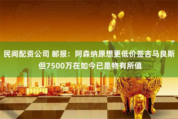 民间配资公司 邮报：阿森纳原想更低价签吉马良斯 但7500万在如今已是物有所值