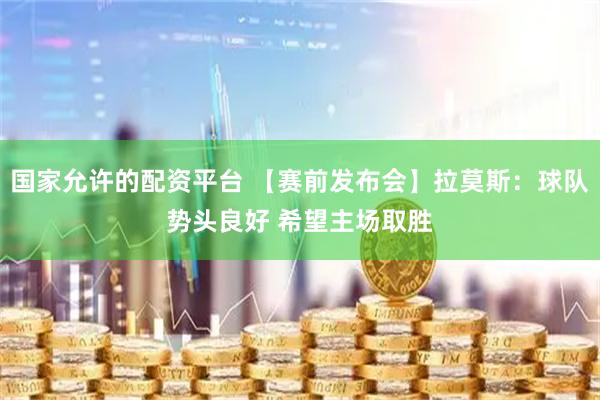 国家允许的配资平台 【赛前发布会】拉莫斯：球队势头良好 希望主场取胜