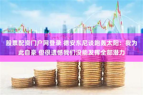 股票配资门户网登录 德安东尼谈跑轰太阳：我为此自豪 但很遗憾我们没能发挥全部潜力
