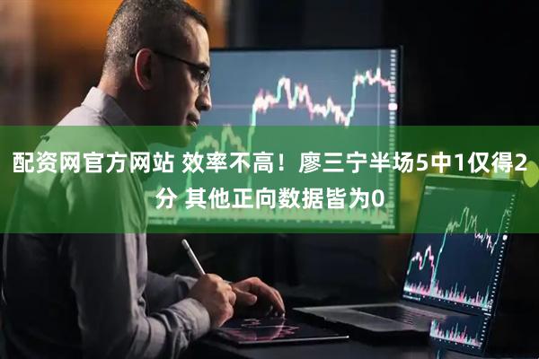 配资网官方网站 效率不高！廖三宁半场5中1仅得2分 其他正向数据皆为0