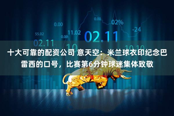 十大可靠的配资公司 意天空：米兰球衣印纪念巴雷西的口号，比赛第6分钟球迷集体致敬