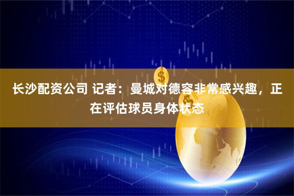 长沙配资公司 记者：曼城对德容非常感兴趣，正在评估球员身体状态