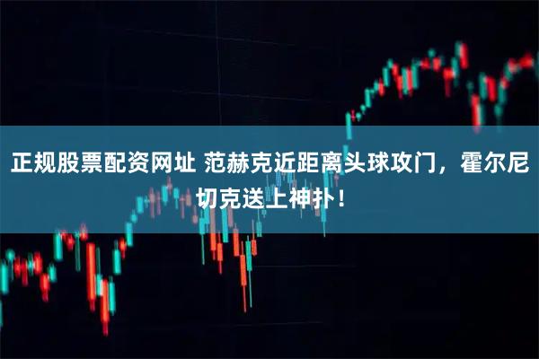 正规股票配资网址 范赫克近距离头球攻门，霍尔尼切克送上神扑！