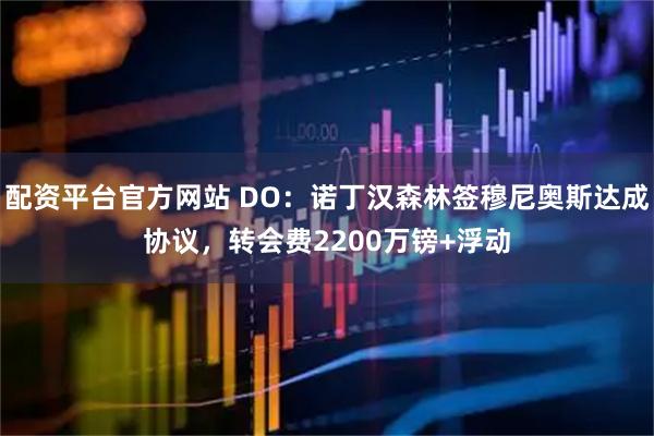 配资平台官方网站 DO：诺丁汉森林签穆尼奥斯达成协议，转会费2200万镑+浮动