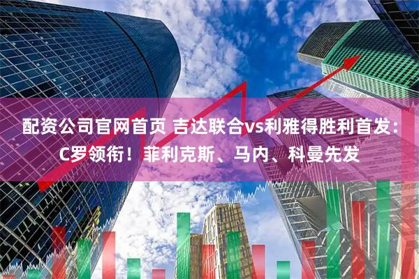 配资公司官网首页 吉达联合vs利雅得胜利首发：C罗领衔！菲利克斯、马内、科曼先发