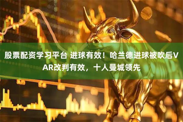 股票配资学习平台 进球有效！哈兰德进球被吹后VAR改判有效，十人曼城领先